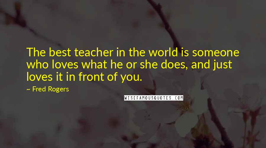 Fred Rogers Quotes: The best teacher in the world is someone who loves what he or she does, and just loves it in front of you.