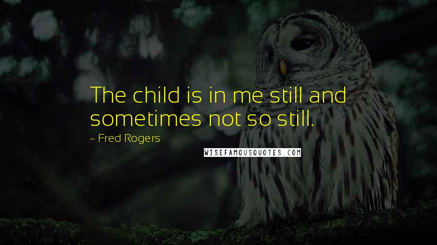 Fred Rogers Quotes: The child is in me still and sometimes not so still.