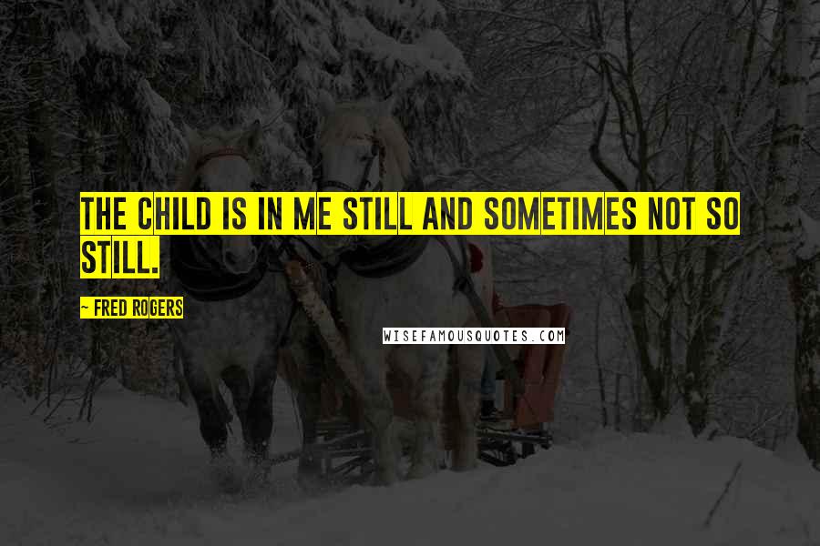 Fred Rogers Quotes: The child is in me still and sometimes not so still.