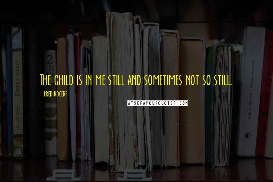 Fred Rogers Quotes: The child is in me still and sometimes not so still.