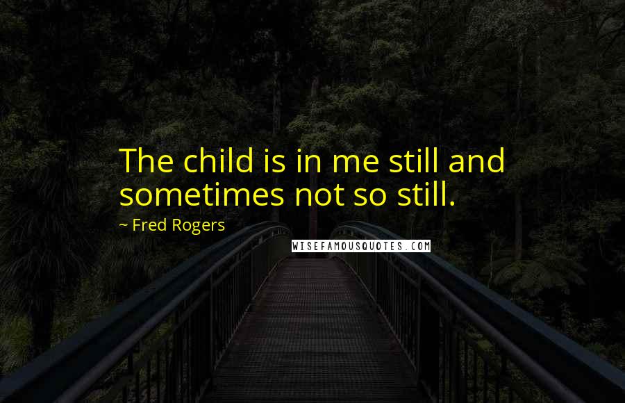 Fred Rogers Quotes: The child is in me still and sometimes not so still.