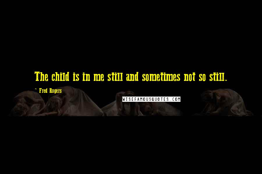 Fred Rogers Quotes: The child is in me still and sometimes not so still.