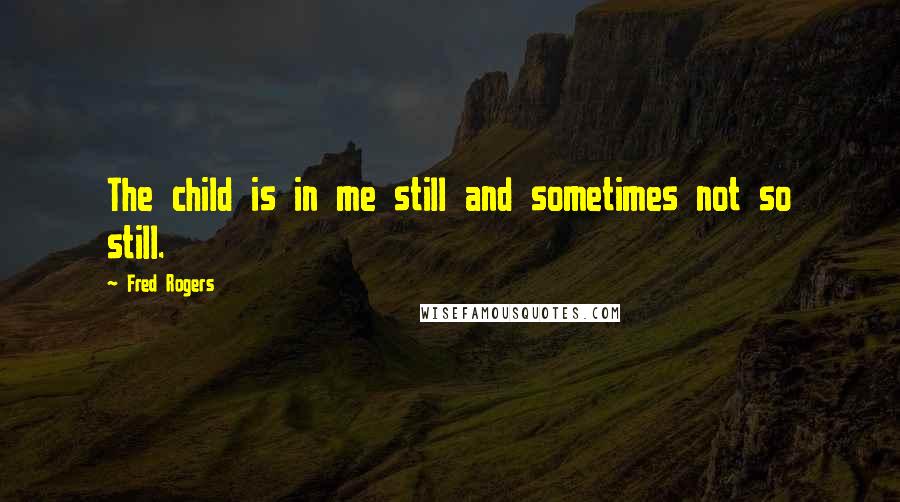 Fred Rogers Quotes: The child is in me still and sometimes not so still.