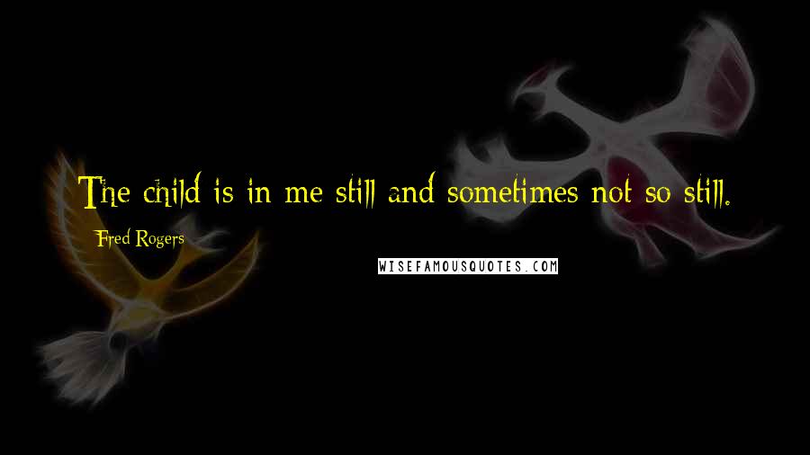 Fred Rogers Quotes: The child is in me still and sometimes not so still.