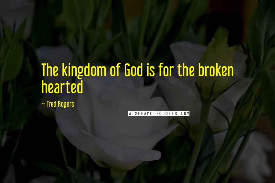 Fred Rogers Quotes: The kingdom of God is for the broken hearted