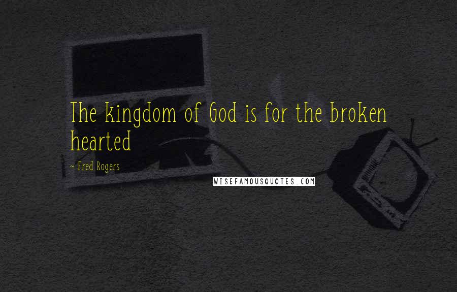 Fred Rogers Quotes: The kingdom of God is for the broken hearted