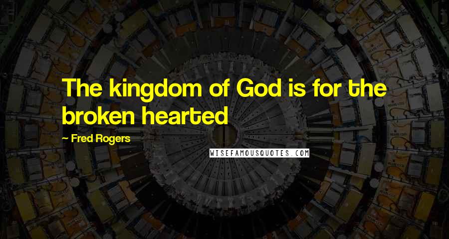 Fred Rogers Quotes: The kingdom of God is for the broken hearted