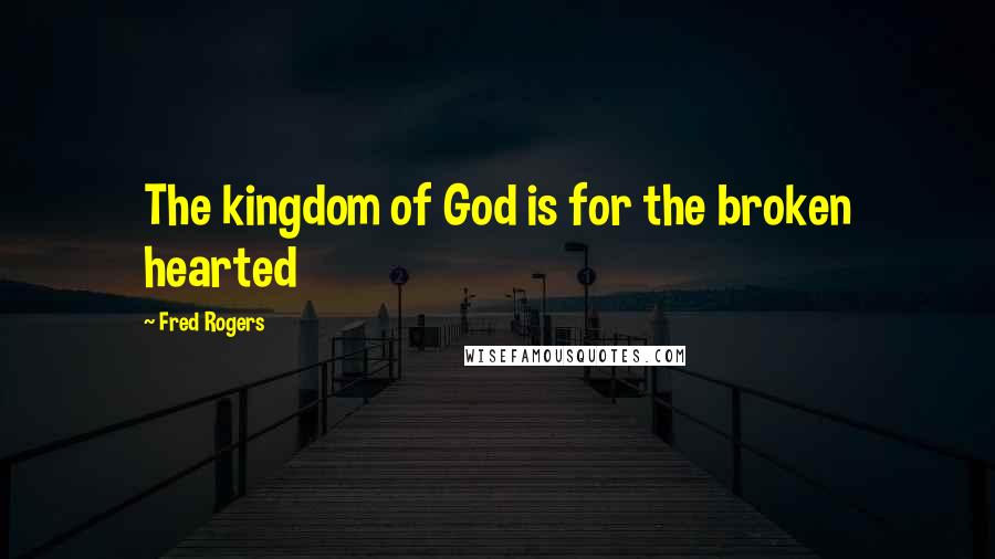 Fred Rogers Quotes: The kingdom of God is for the broken hearted