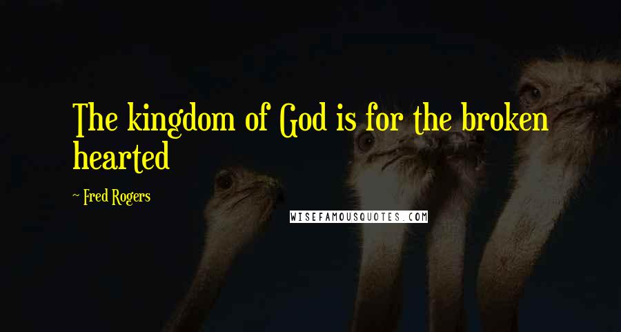 Fred Rogers Quotes: The kingdom of God is for the broken hearted