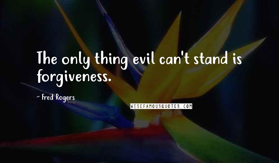 Fred Rogers Quotes: The only thing evil can't stand is forgiveness.