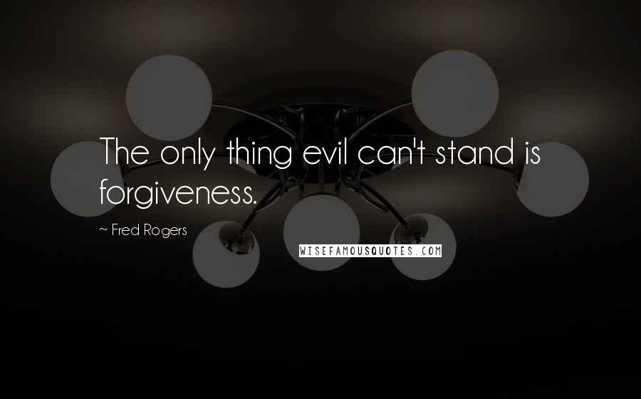 Fred Rogers Quotes: The only thing evil can't stand is forgiveness.