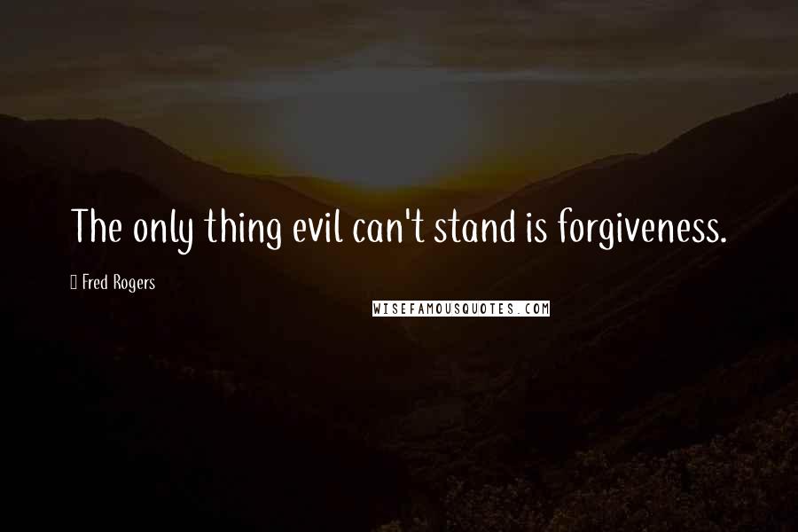 Fred Rogers Quotes: The only thing evil can't stand is forgiveness.