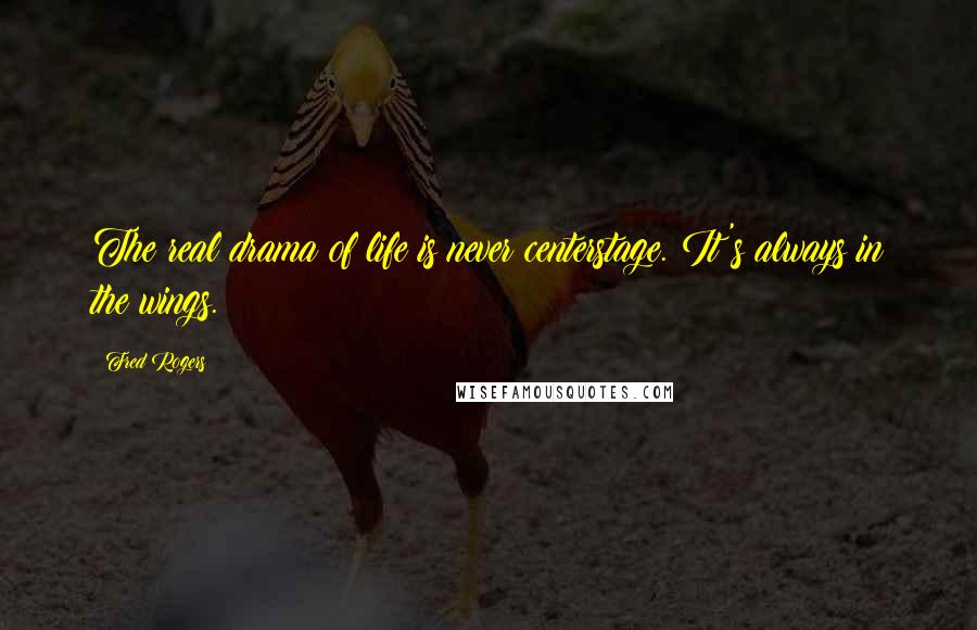 Fred Rogers Quotes: The real drama of life is never centerstage. It's always in the wings.