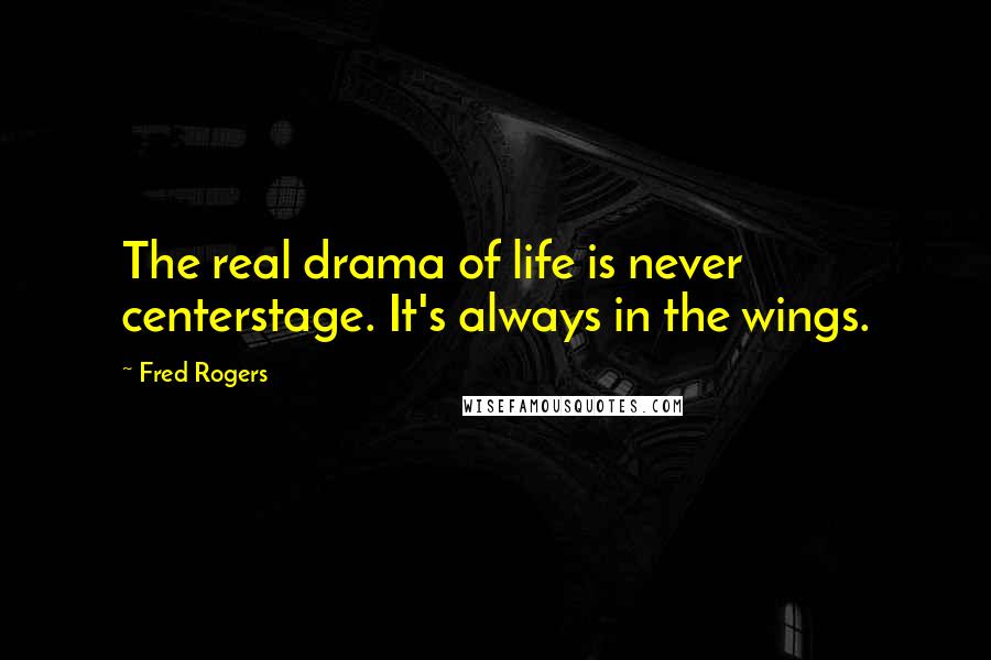 Fred Rogers Quotes: The real drama of life is never centerstage. It's always in the wings.