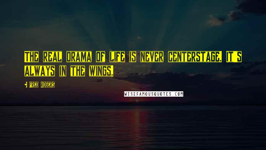 Fred Rogers Quotes: The real drama of life is never centerstage. It's always in the wings.