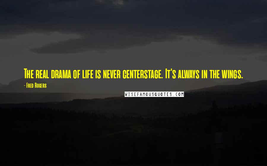 Fred Rogers Quotes: The real drama of life is never centerstage. It's always in the wings.