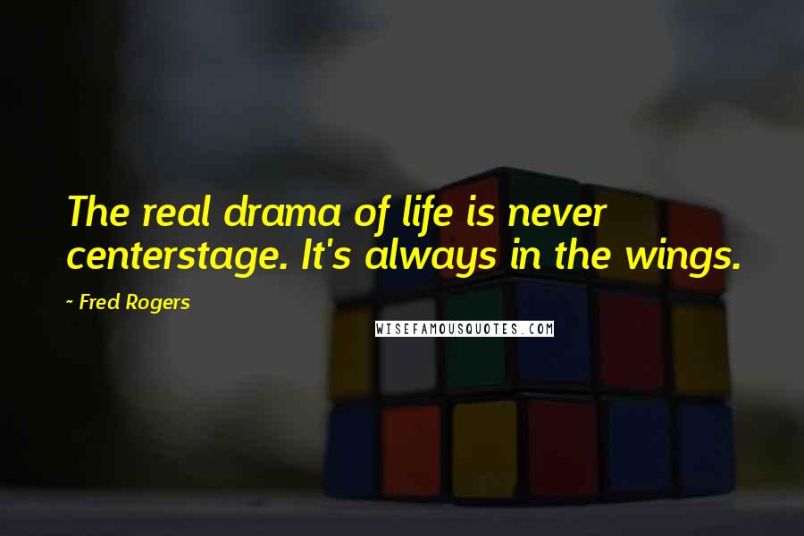 Fred Rogers Quotes: The real drama of life is never centerstage. It's always in the wings.