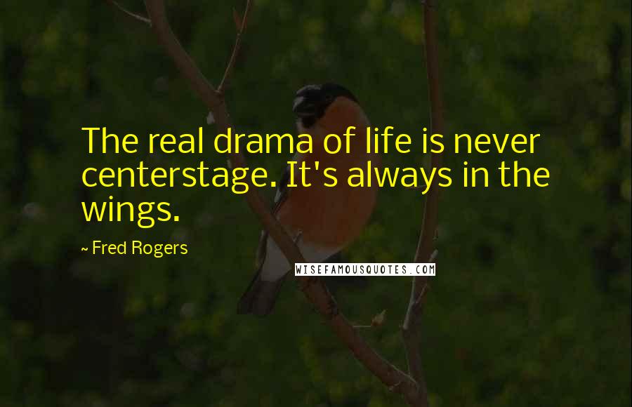 Fred Rogers Quotes: The real drama of life is never centerstage. It's always in the wings.