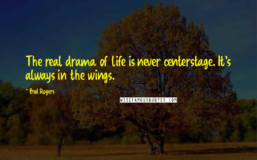 Fred Rogers Quotes: The real drama of life is never centerstage. It's always in the wings.