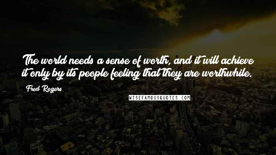 Fred Rogers Quotes: The world needs a sense of worth, and it will achieve it only by its people feeling that they are worthwhile.