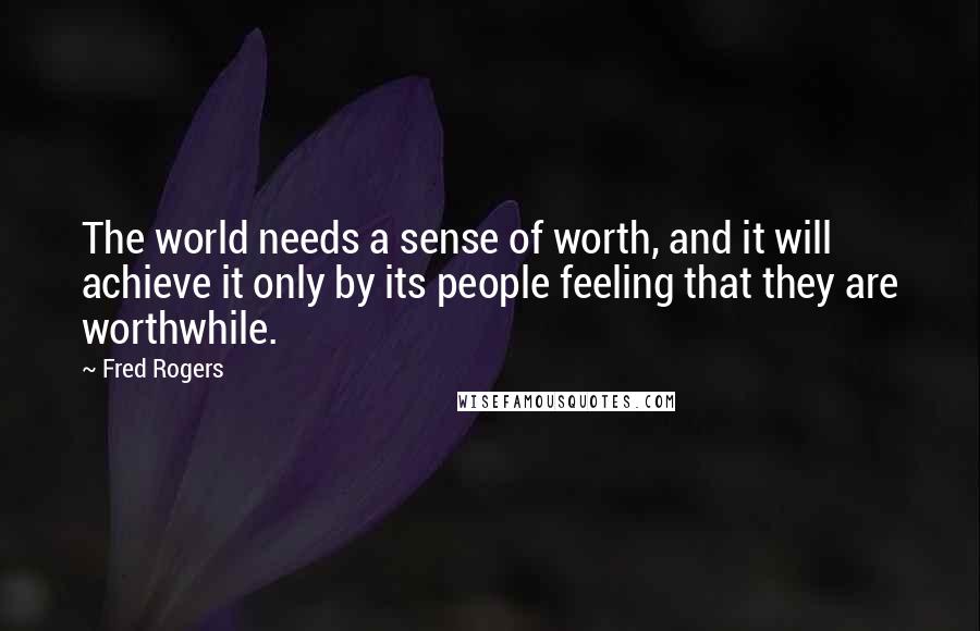 Fred Rogers Quotes: The world needs a sense of worth, and it will achieve it only by its people feeling that they are worthwhile.