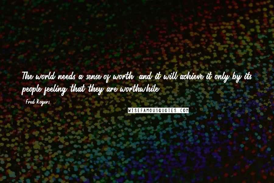 Fred Rogers Quotes: The world needs a sense of worth, and it will achieve it only by its people feeling that they are worthwhile.