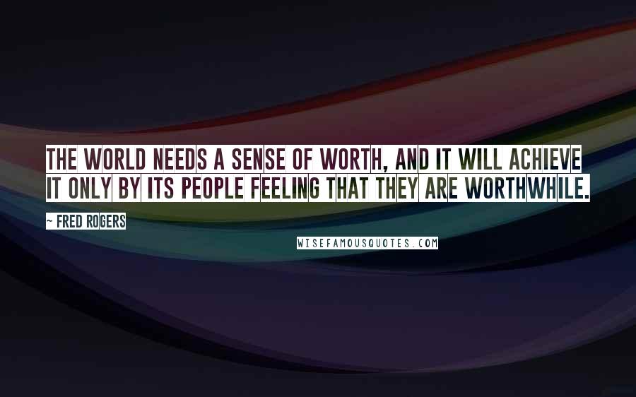 Fred Rogers Quotes: The world needs a sense of worth, and it will achieve it only by its people feeling that they are worthwhile.