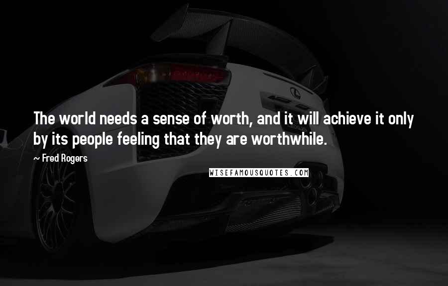 Fred Rogers Quotes: The world needs a sense of worth, and it will achieve it only by its people feeling that they are worthwhile.