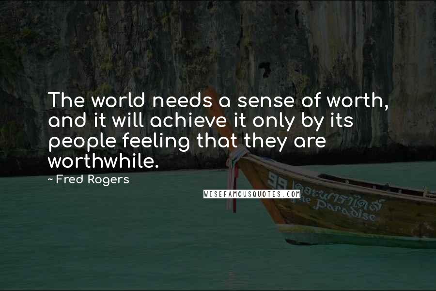 Fred Rogers Quotes: The world needs a sense of worth, and it will achieve it only by its people feeling that they are worthwhile.