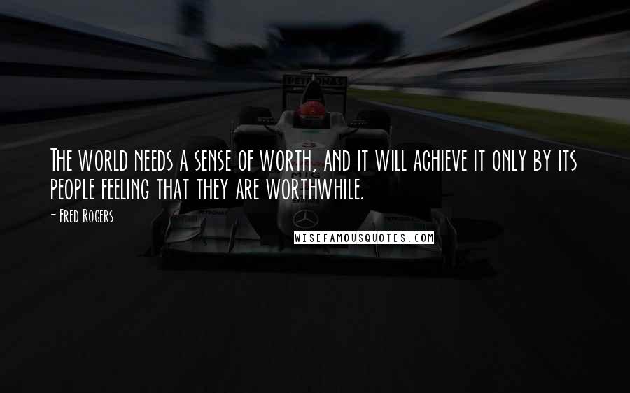 Fred Rogers Quotes: The world needs a sense of worth, and it will achieve it only by its people feeling that they are worthwhile.