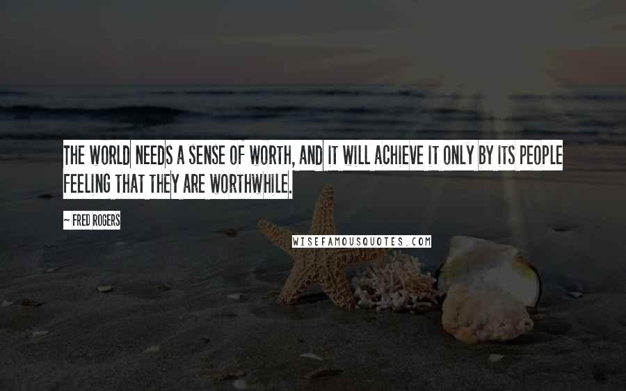 Fred Rogers Quotes: The world needs a sense of worth, and it will achieve it only by its people feeling that they are worthwhile.