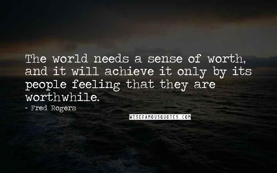 Fred Rogers Quotes: The world needs a sense of worth, and it will achieve it only by its people feeling that they are worthwhile.