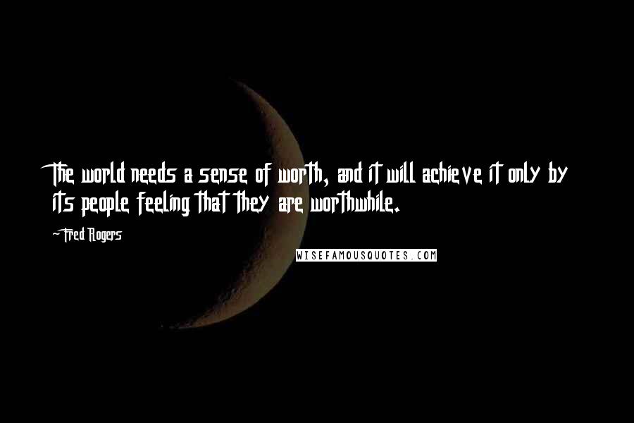 Fred Rogers Quotes: The world needs a sense of worth, and it will achieve it only by its people feeling that they are worthwhile.