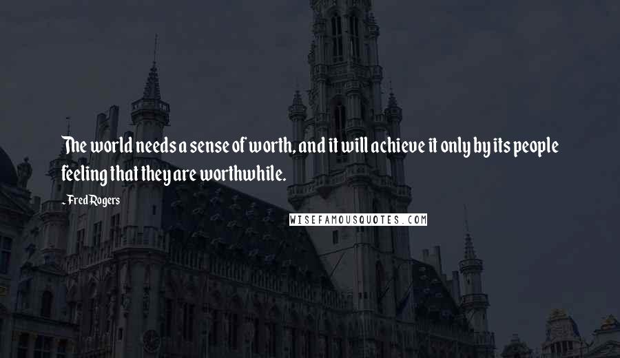 Fred Rogers Quotes: The world needs a sense of worth, and it will achieve it only by its people feeling that they are worthwhile.