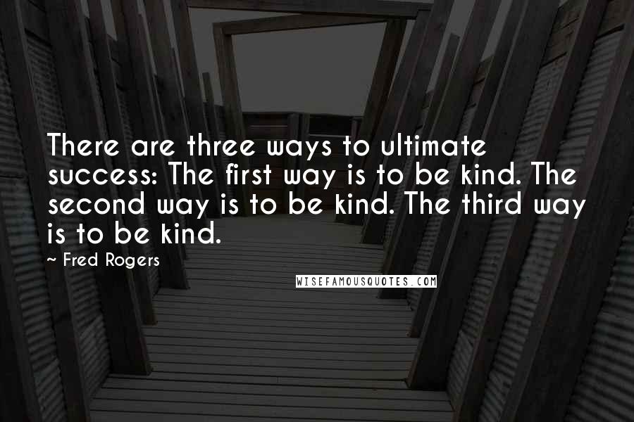 Fred Rogers Quotes: There are three ways to ultimate success: The first way is to be kind. The second way is to be kind. The third way is to be kind.