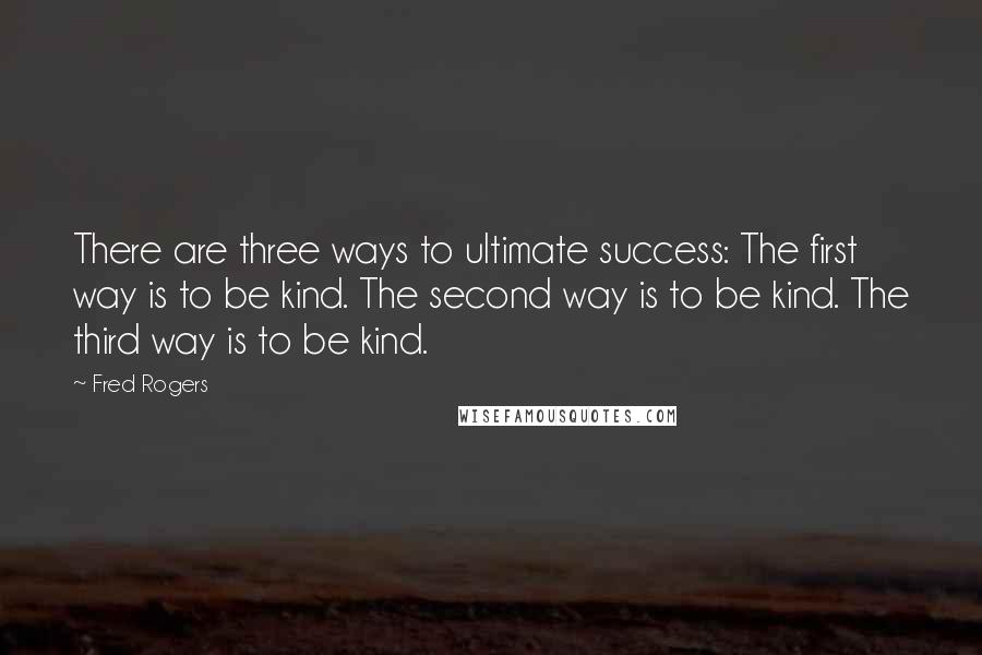 Fred Rogers Quotes: There are three ways to ultimate success: The first way is to be kind. The second way is to be kind. The third way is to be kind.