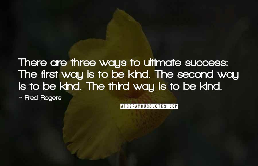 Fred Rogers Quotes: There are three ways to ultimate success: The first way is to be kind. The second way is to be kind. The third way is to be kind.