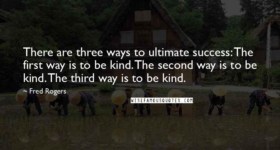 Fred Rogers Quotes: There are three ways to ultimate success: The first way is to be kind. The second way is to be kind. The third way is to be kind.