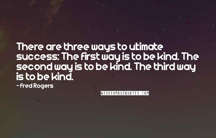 Fred Rogers Quotes: There are three ways to ultimate success: The first way is to be kind. The second way is to be kind. The third way is to be kind.