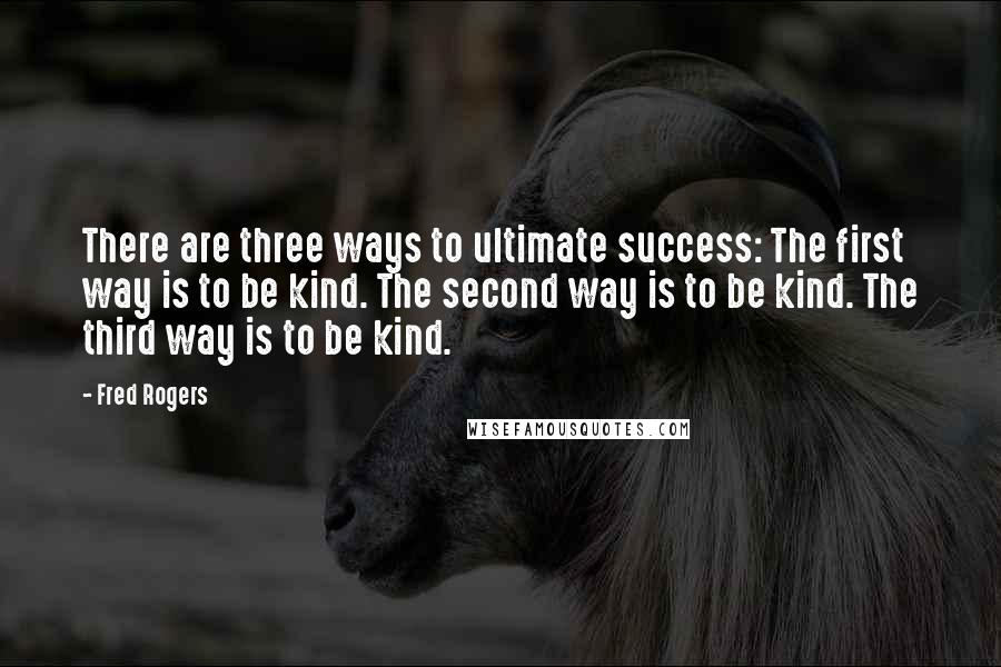 Fred Rogers Quotes: There are three ways to ultimate success: The first way is to be kind. The second way is to be kind. The third way is to be kind.