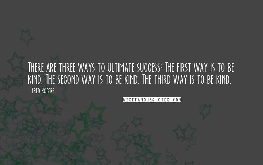 Fred Rogers Quotes: There are three ways to ultimate success: The first way is to be kind. The second way is to be kind. The third way is to be kind.
