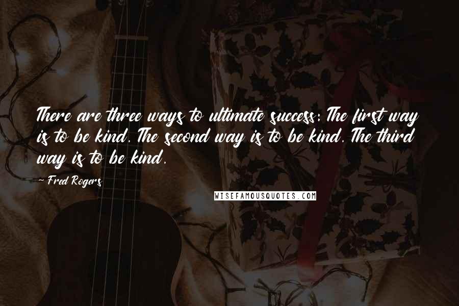 Fred Rogers Quotes: There are three ways to ultimate success: The first way is to be kind. The second way is to be kind. The third way is to be kind.