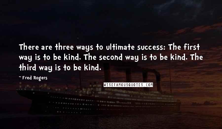 Fred Rogers Quotes: There are three ways to ultimate success: The first way is to be kind. The second way is to be kind. The third way is to be kind.