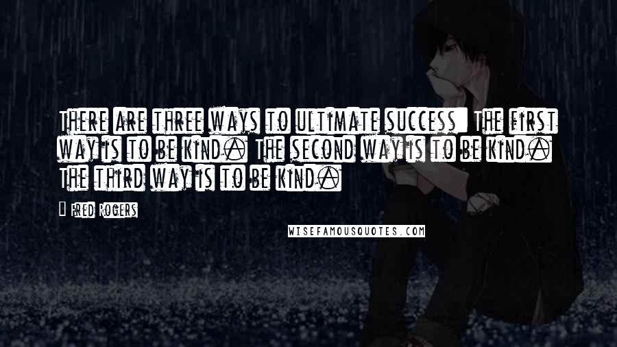 Fred Rogers Quotes: There are three ways to ultimate success: The first way is to be kind. The second way is to be kind. The third way is to be kind.