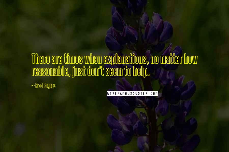 Fred Rogers Quotes: There are times when explanations, no matter how reasonable, just don't seem to help.