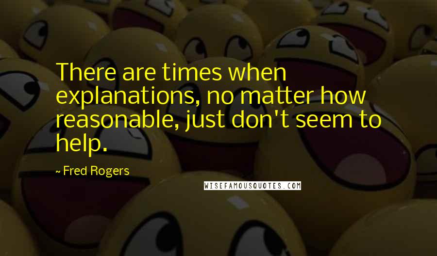 Fred Rogers Quotes: There are times when explanations, no matter how reasonable, just don't seem to help.