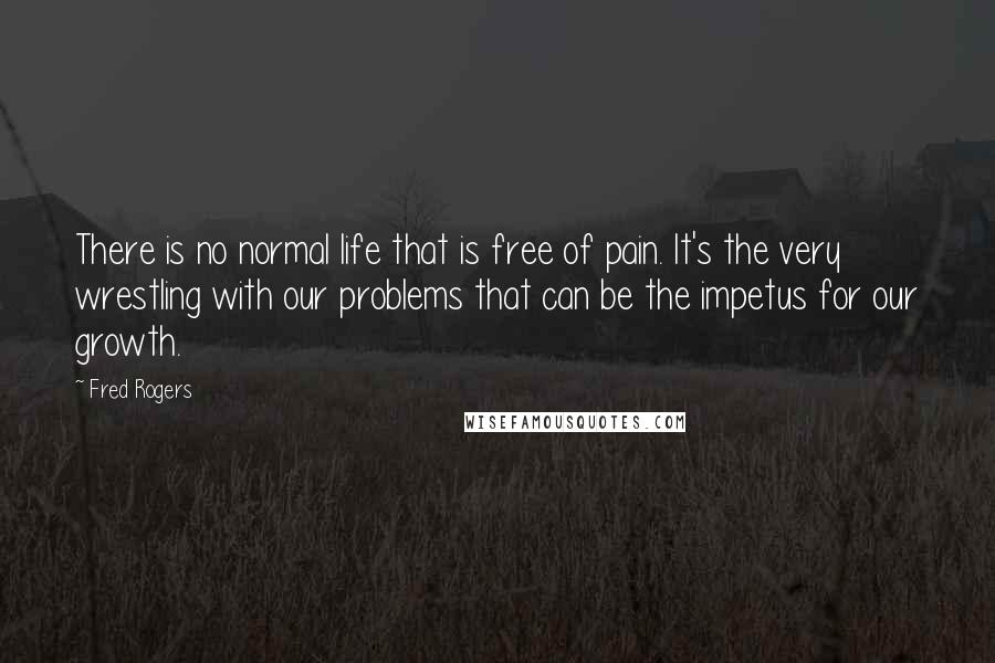 Fred Rogers Quotes: There is no normal life that is free of pain. It's the very wrestling with our problems that can be the impetus for our growth.