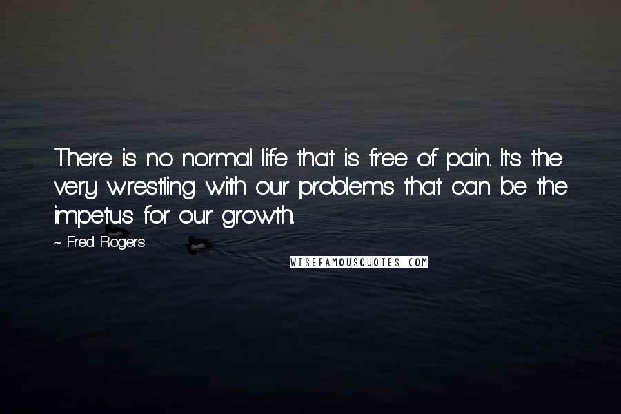Fred Rogers Quotes: There is no normal life that is free of pain. It's the very wrestling with our problems that can be the impetus for our growth.