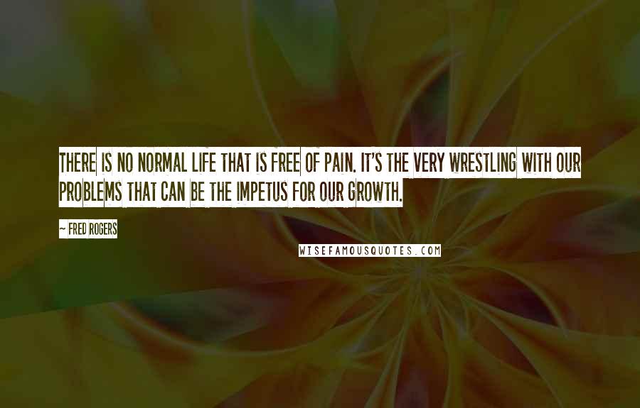 Fred Rogers Quotes: There is no normal life that is free of pain. It's the very wrestling with our problems that can be the impetus for our growth.