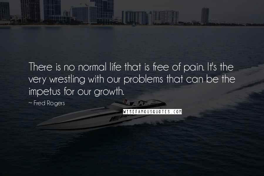 Fred Rogers Quotes: There is no normal life that is free of pain. It's the very wrestling with our problems that can be the impetus for our growth.